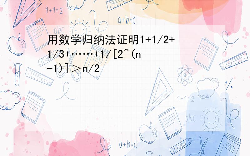 用数学归纳法证明1+1/2+1/3+……+1/[2^(n-1)]＞n/2