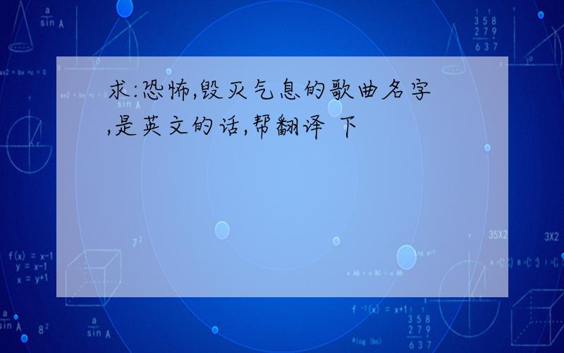 求:恐怖,毁灭气息的歌曲名字,是英文的话,帮翻译 下