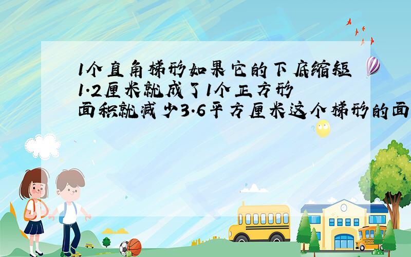 1个直角梯形如果它的下底缩短1.2厘米就成了1个正方形 面积就减少3.6平方厘米这个梯形的面积是多少平方厘