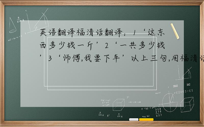 英语翻译福清话翻译：1‘这东西多少钱一斤’2‘一共多少钱’3‘师傅,我要下车’以上三句,用福清话怎么发音?