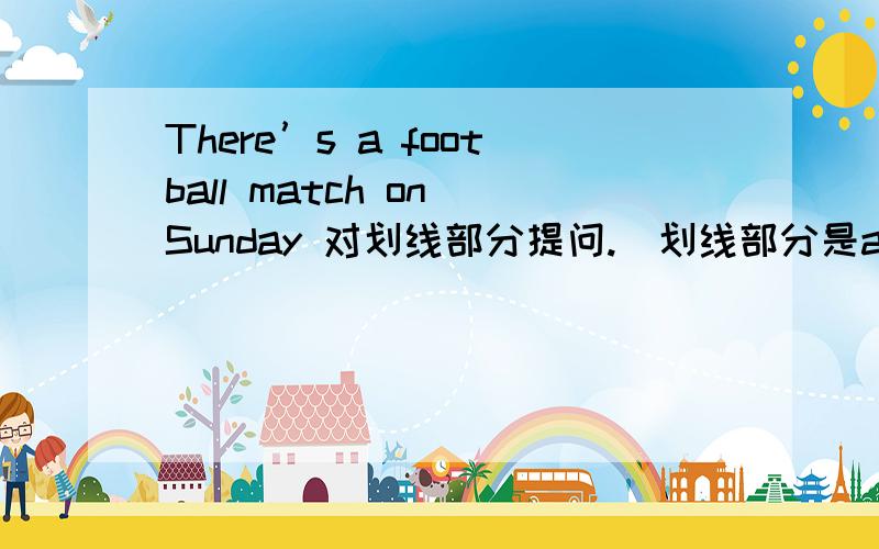 There’s a football match on Sunday 对划线部分提问.（划线部分是a）