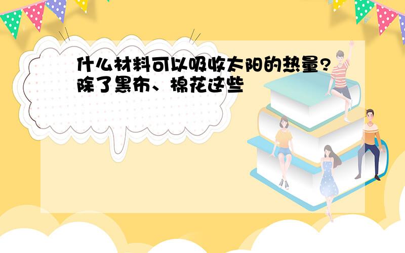 什么材料可以吸收太阳的热量?除了黑布、棉花这些