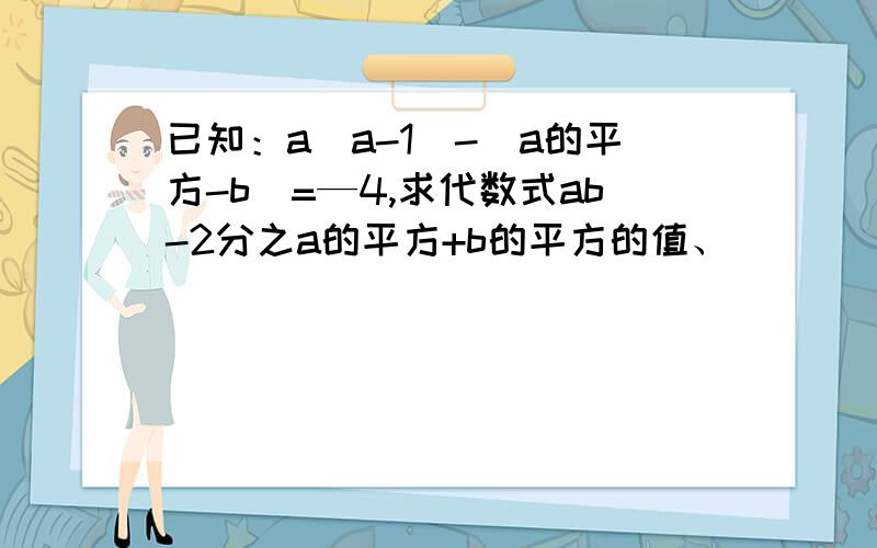 已知：a(a-1)-(a的平方-b)=—4,求代数式ab-2分之a的平方+b的平方的值、