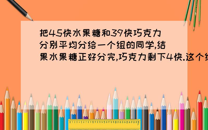 把45快水果糖和39快巧克力分别平均分给一个组的同学,结果水果糖正好分完,巧克力剩下4快.这个组最多有多