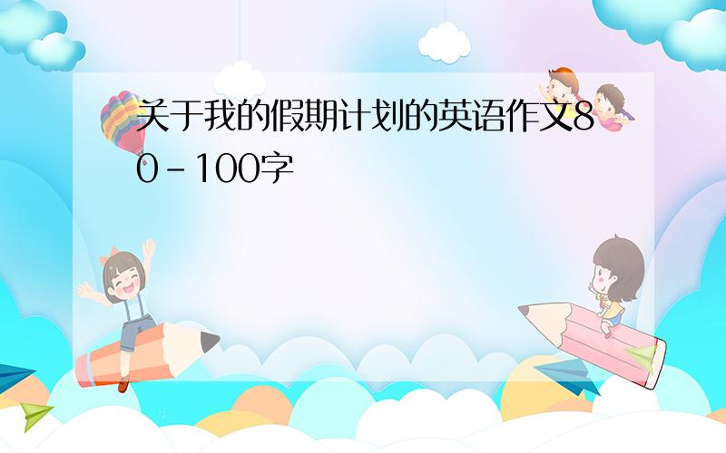 关于我的假期计划的英语作文80-100字