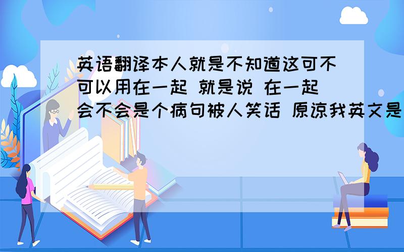 英语翻译本人就是不知道这可不可以用在一起 就是说 在一起会不会是个病句被人笑话 原谅我英文是小白