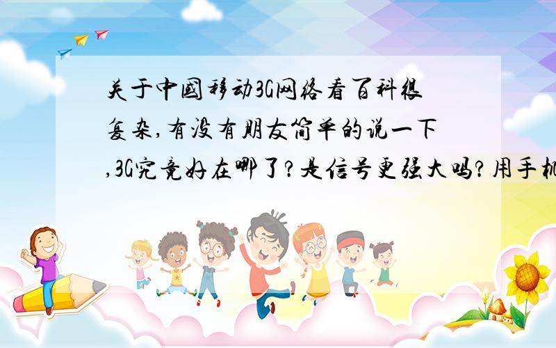 关于中国移动3G网络看百科很复杂,有没有朋友简单的说一下,3G究竟好在哪了?是信号更强大吗?用手机上网更快吗?重要一点请