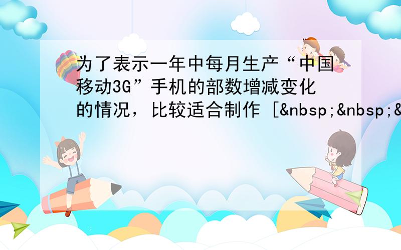 为了表示一年中每月生产“中国移动3G”手机的部数增减变化的情况，比较适合制作 [   &n