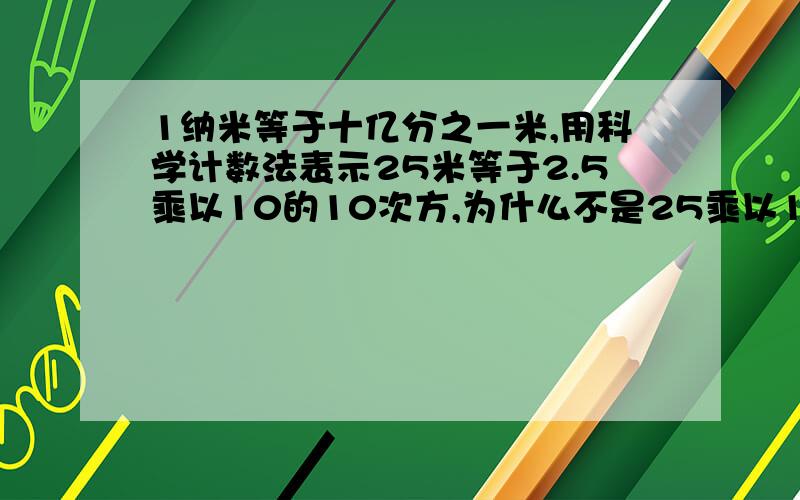 1纳米等于十亿分之一米,用科学计数法表示25米等于2.5乘以10的10次方,为什么不是25乘以10的9次方 题目25