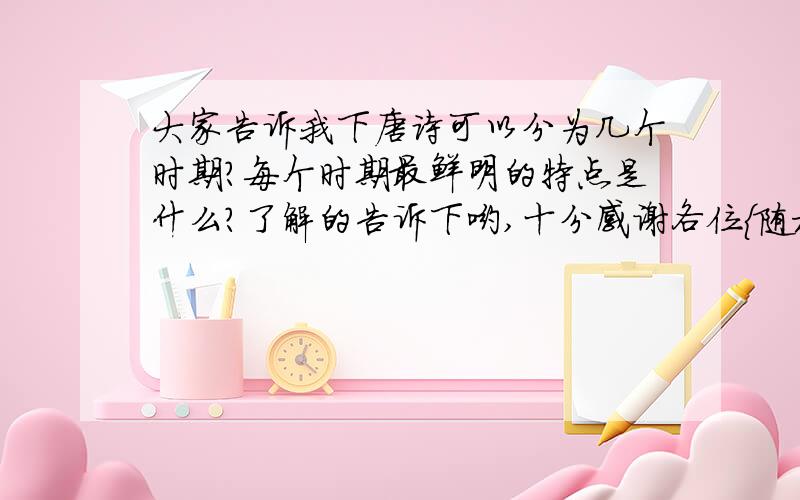 大家告诉我下唐诗可以分为几个时期?每个时期最鲜明的特点是什么?了解的告诉下哟,十分感谢各位{随机数i