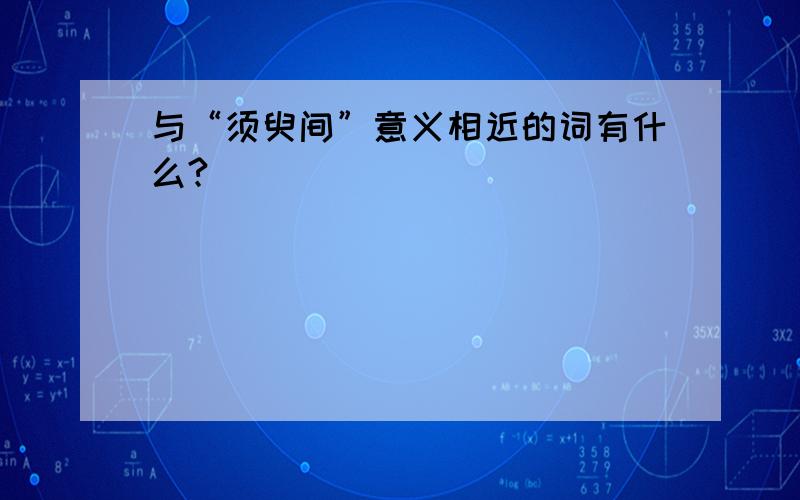 与“须臾间”意义相近的词有什么?