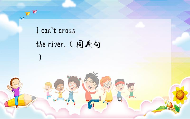 I can't cross the river.(同义句)