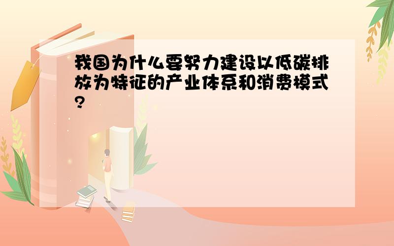 我国为什么要努力建设以低碳排放为特征的产业体系和消费模式?