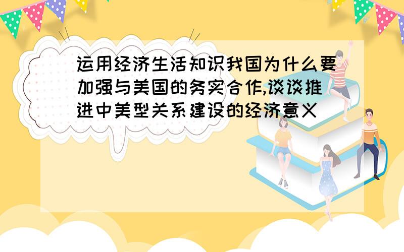 运用经济生活知识我国为什么要加强与美国的务实合作,谈谈推进中美型关系建设的经济意义