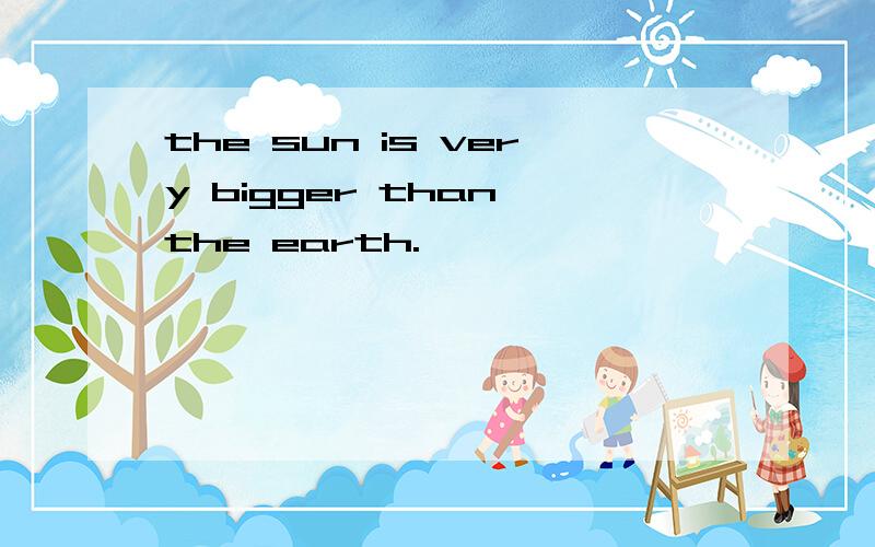 the sun is very bigger than the earth.