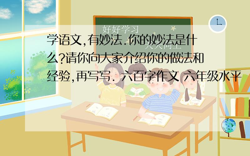 学语文,有妙法.你的妙法是什么?请你向大家介绍你的做法和经验,再写写. 六百字作文 六年级水平