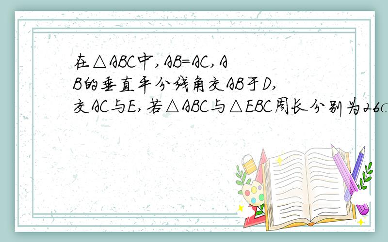 在△ABC中,AB=AC,AB的垂直平分线角交AB于D,交AC与E,若△ABC与△EBC周长分别为26cm.18cm.求