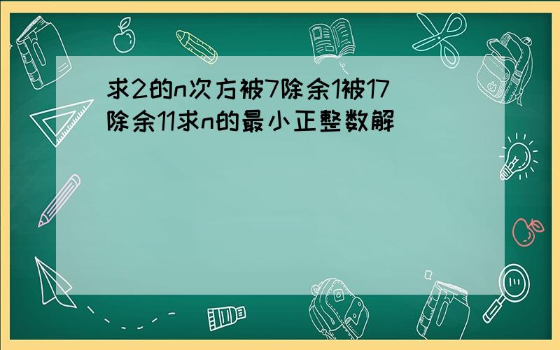 求2的n次方被7除余1被17除余11求n的最小正整数解