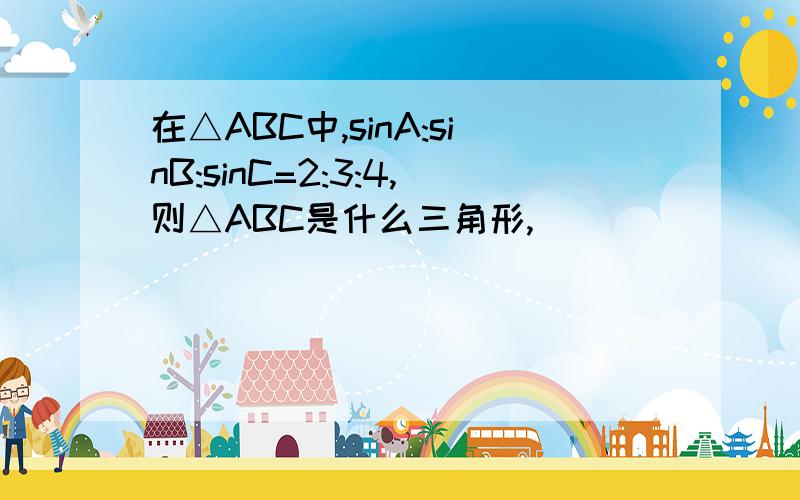 在△ABC中,sinA:sinB:sinC=2:3:4,则△ABC是什么三角形,