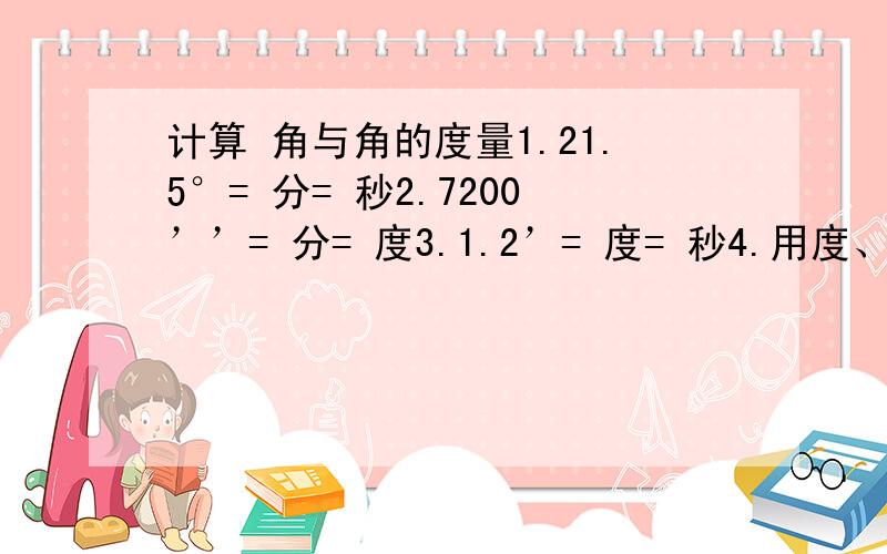 计算 角与角的度量1.21.5°= 分= 秒2.7200’’= 分= 度3.1.2’= 度= 秒4.用度、分、秒表示85