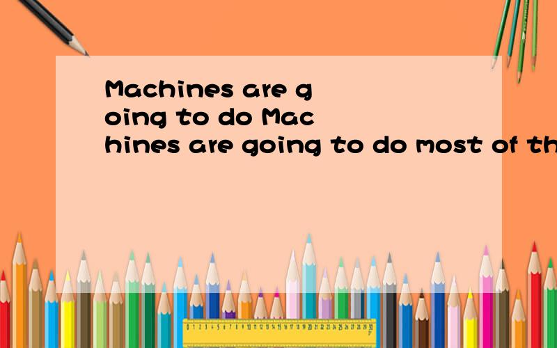 Machines are going to do Machines are going to do most of th