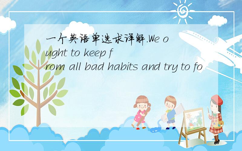 一个英语单选求详解.We ought to keep from all bad habits and try to fo