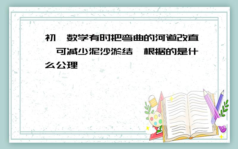 初一数学有时把弯曲的河道改直,可减少泥沙淤结,根据的是什么公理