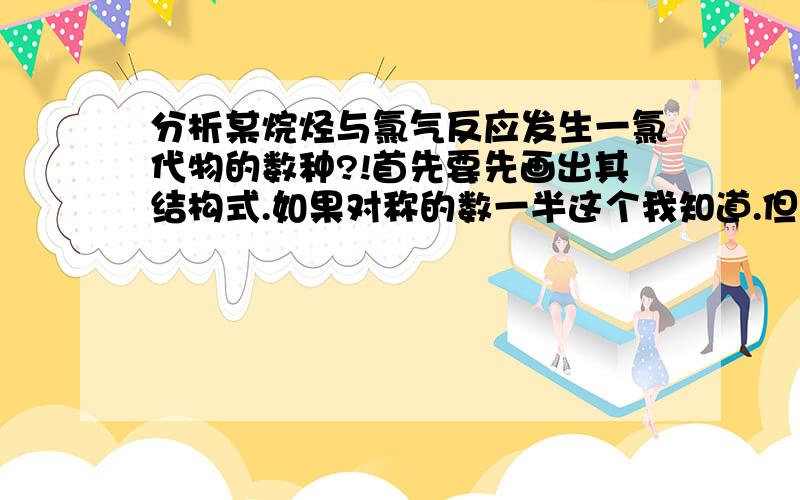 分析某烷烃与氯气反应发生一氯代物的数种?!首先要先画出其结构式.如果对称的数一半这个我知道.但是如果某个碳原子上有取代基