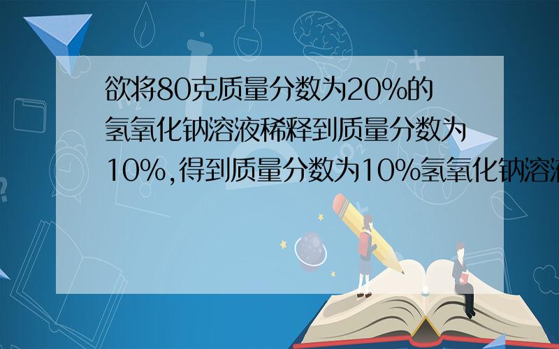 欲将80克质量分数为20%的氢氧化钠溶液稀释到质量分数为10%,得到质量分数为10%氢氧化钠溶液多少克?