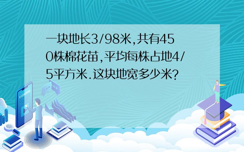 一块地长3/98米,共有450株棉花苗,平均每株占地4/5平方米.这块地宽多少米?