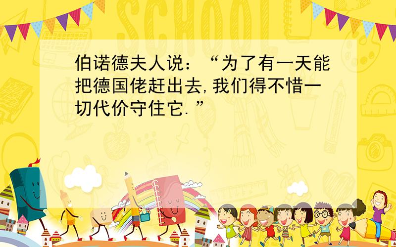 伯诺德夫人说：“为了有一天能把德国佬赶出去,我们得不惜一切代价守住它.”