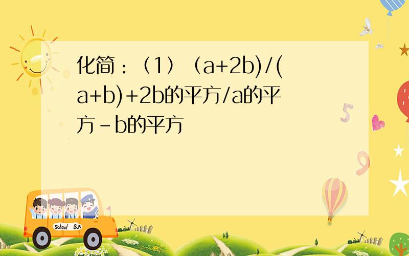 化简：（1）（a+2b)/(a+b)+2b的平方/a的平方-b的平方