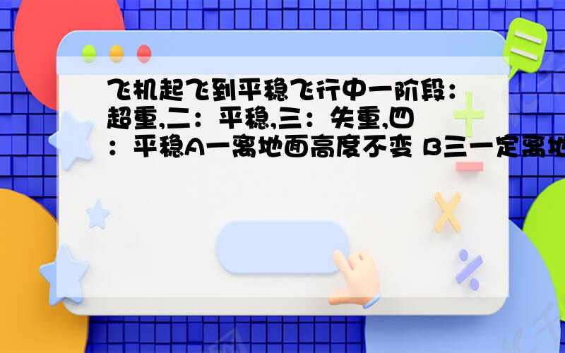 飞机起飞到平稳飞行中一阶段：超重,二：平稳,三：失重,四：平稳A一离地面高度不变 B三一定离地面越来越近 C三一定里地越