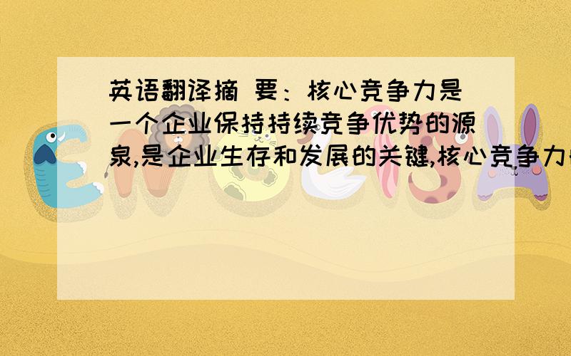 英语翻译摘 要：核心竞争力是一个企业保持持续竞争优势的源泉,是企业生存和发展的关键,核心竞争力的培育、维护和提升是一个循