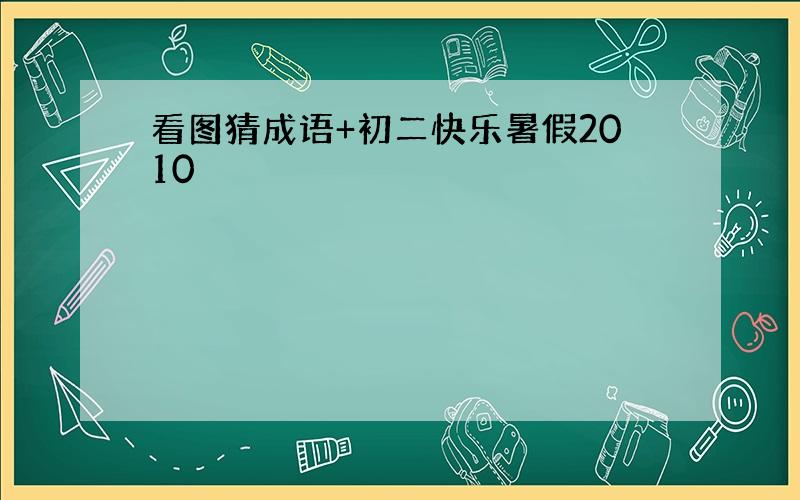 看图猜成语+初二快乐暑假2010