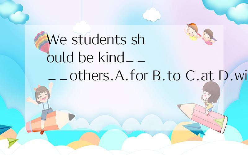 We students should be kind____others.A.for B.to C.at D.with