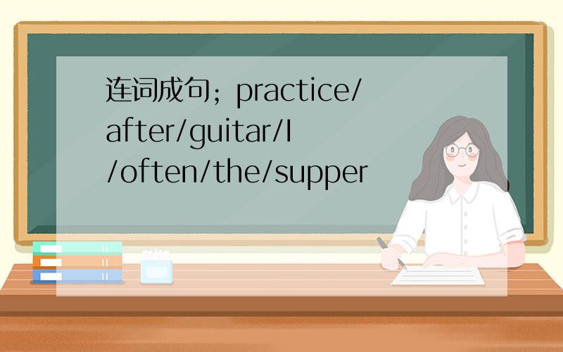 连词成句；practice/after/guitar/I/often/the/supper