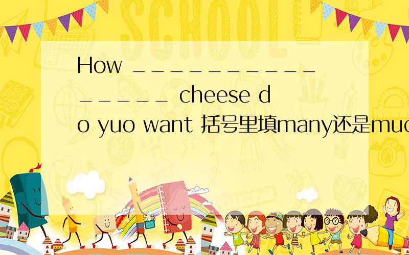 How _______________ cheese do yuo want 括号里填many还是much