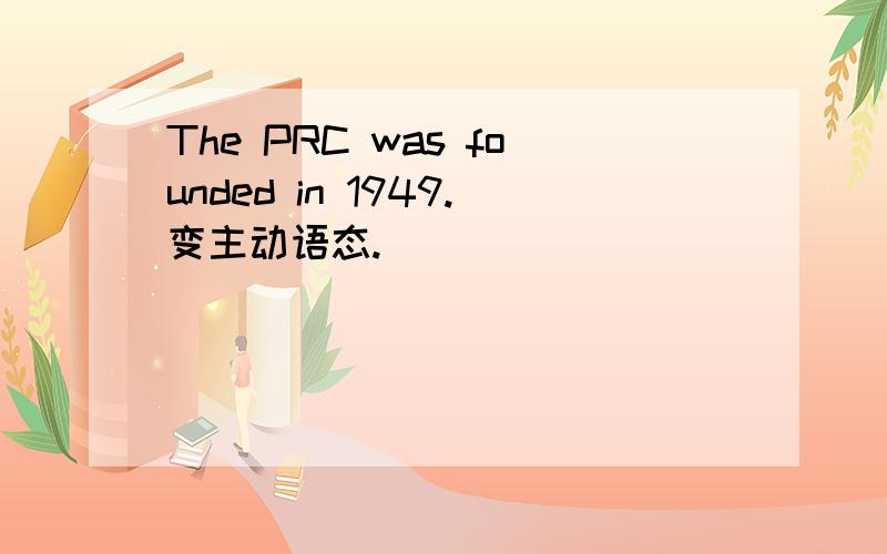 The PRC was founded in 1949.变主动语态.