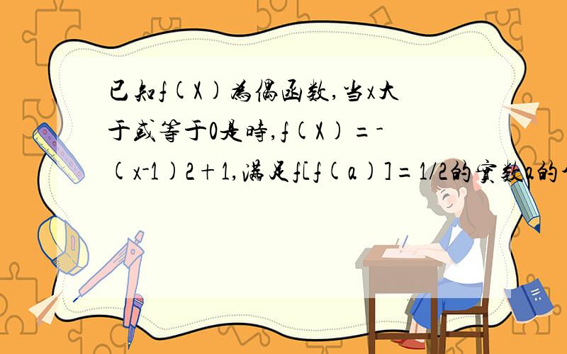 已知f(X)为偶函数,当x大于或等于0是时,f(X)=-(x-1)2+1,满足f[f(a)]=1/2的实数a的个数为