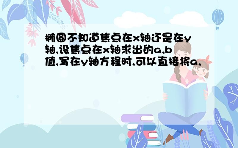 椭圆不知道焦点在x轴还是在y轴,设焦点在x轴求出的a,b值,写在y轴方程时,可以直接将a,