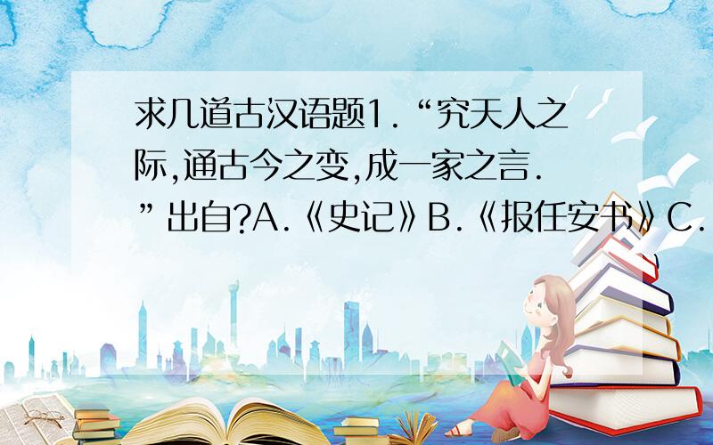 求几道古汉语题1.“究天人之际,通古今之变,成一家之言.”出自?A.《史记》B.《报任安书》C.《陈情表》D.《上书谏吴