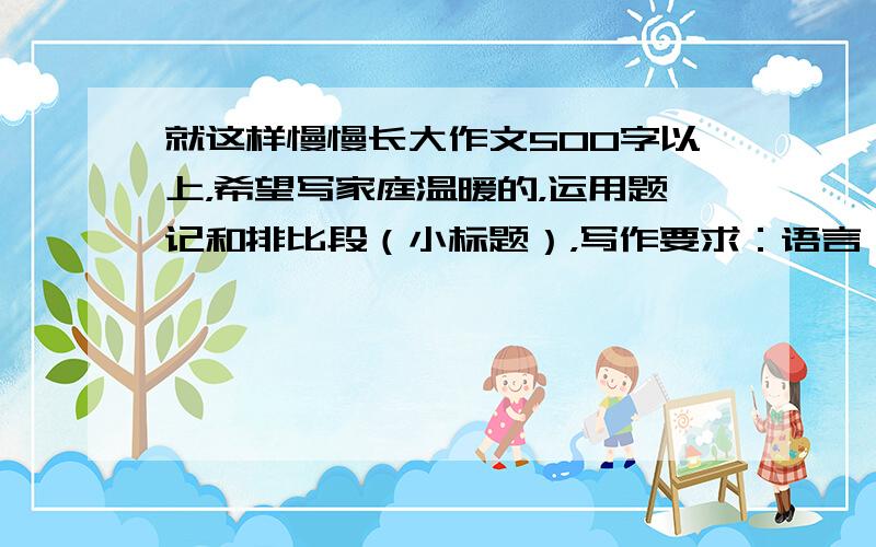 就这样慢慢长大作文500字以上，希望写家庭温暖的，运用题记和排比段（小标题），写作要求：语言娓娓道来，语言还需要余韵袅袅