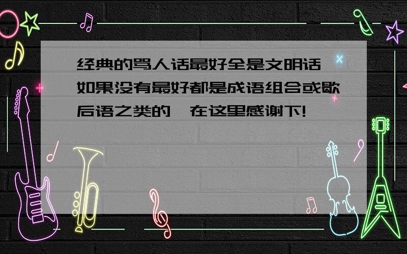 经典的骂人话最好全是文明话,如果没有最好都是成语组合或歇后语之类的,在这里感谢下!