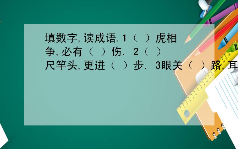 填数字,读成语.1（ ）虎相争,必有（ ）伤. 2（ ）尺竿头,更进（ ）步. 3眼关（ ）路,耳听（ ）方. 4下笔（