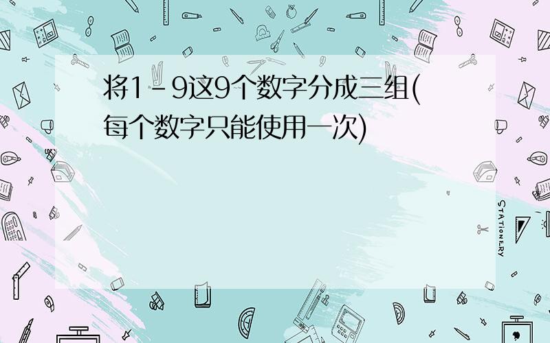 将1-9这9个数字分成三组(每个数字只能使用一次)