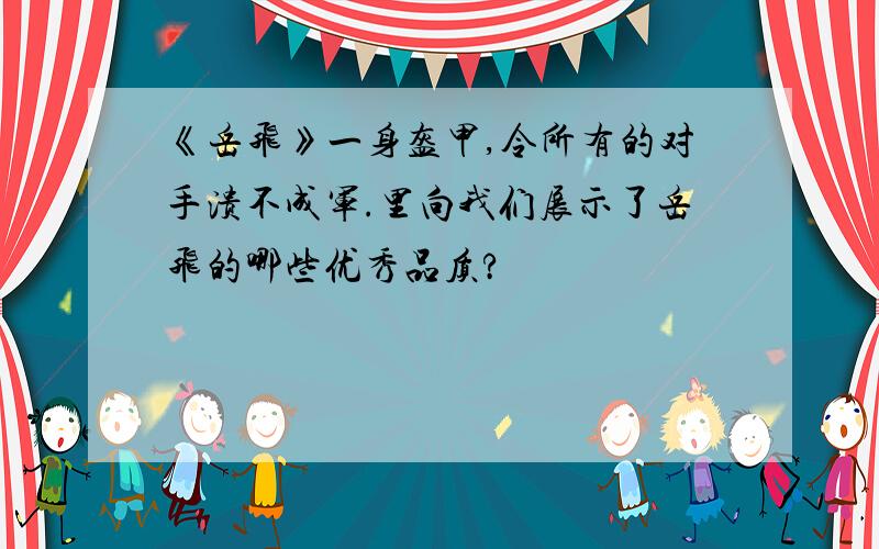 《岳飞》一身盔甲,令所有的对手溃不成军.里向我们展示了岳飞的哪些优秀品质?