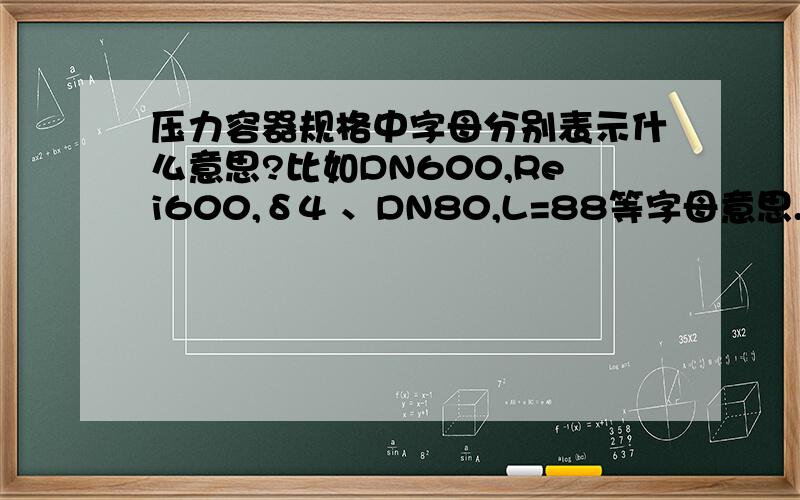 压力容器规格中字母分别表示什么意思?比如DN600,Rei600,δ4 、DN80,L=88等字母意思.最好有详细分类说