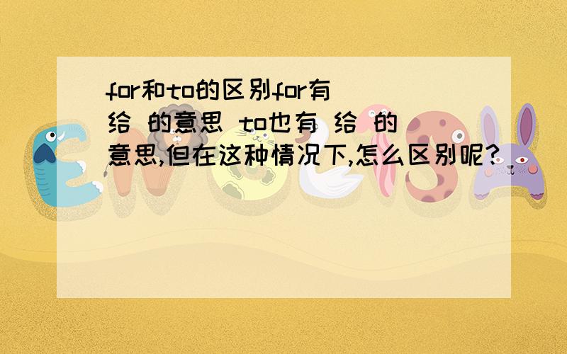 for和to的区别for有 给 的意思 to也有 给 的意思,但在这种情况下,怎么区别呢?