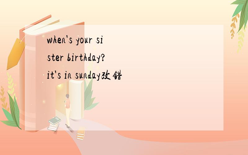 when's your sister birthday?it's in sunday改错